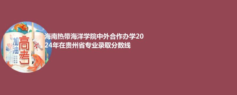 海南热带海洋学院中外合作办学2024年在贵州省专业录取分数线