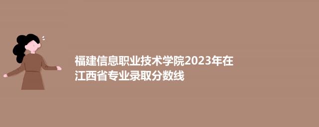 福建信息职业技术学院2023年在江西省专业录取分数线