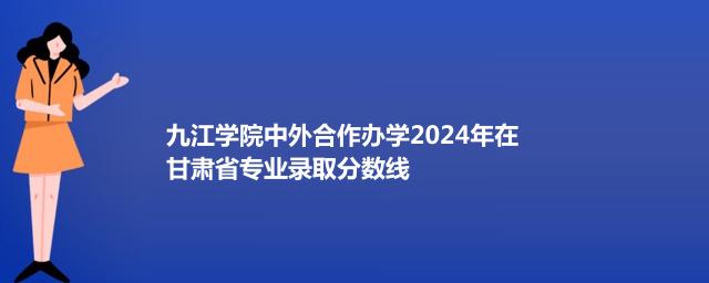 九江学院中外合作办学2024年在甘肃省专业录取分数线