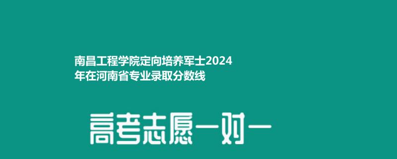 南昌工程学院定向培养军士2024在河南专业录取分数线