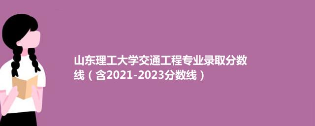 山东理工大学交通工程专业录取分数线（含2021-2023分数线）