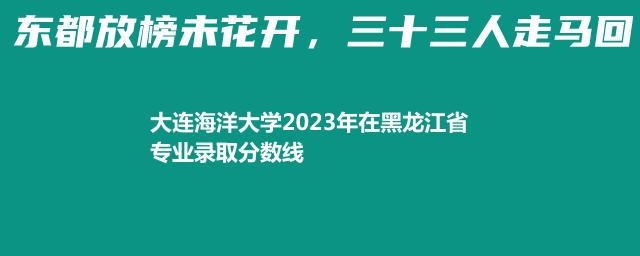 大连海洋大学2023年在黑龙江省专业录取分数线