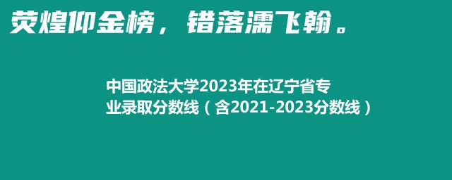 中国政法大学2023年在辽宁省专业录取分数线（含2021-2023分数线）