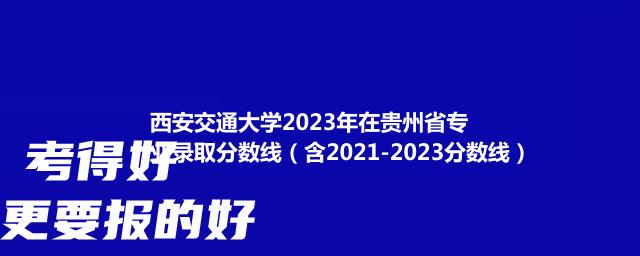 西安交通大学2023年在贵州省专业录取分数线（含2021-2023分数线）