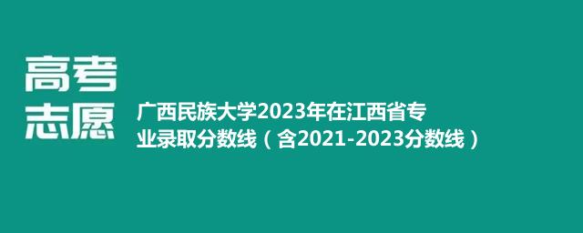 广西民族大学2023年在江西省专业录取分数线（含2021-2023分数线）