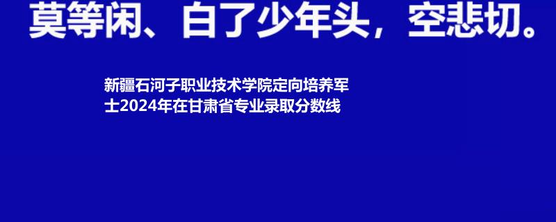 新疆石河子职业技术学院定向培养军士2024年在甘肃省专业录取分数线