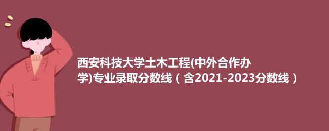 西安科技大学土木工程(中外合作办学)专业最低录取分数线(含2022-2023历年数据)