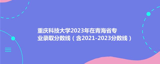 重庆科技大学2023年在青海省专业录取分数线（含2021-2023分数线）