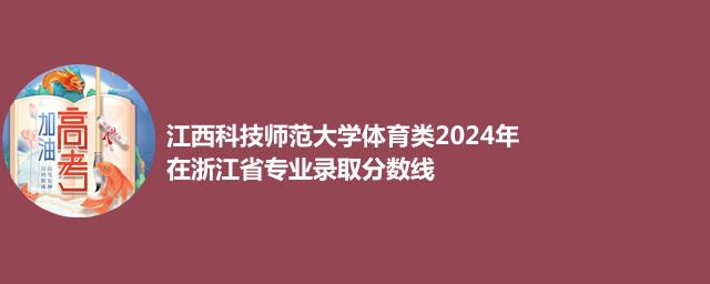 江西科技师范大学体育类2024在浙江专业录取分数线