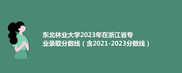 东北林业大学2021-2023近三年浙江省专业录取分数线（含2021-2023分数线）
