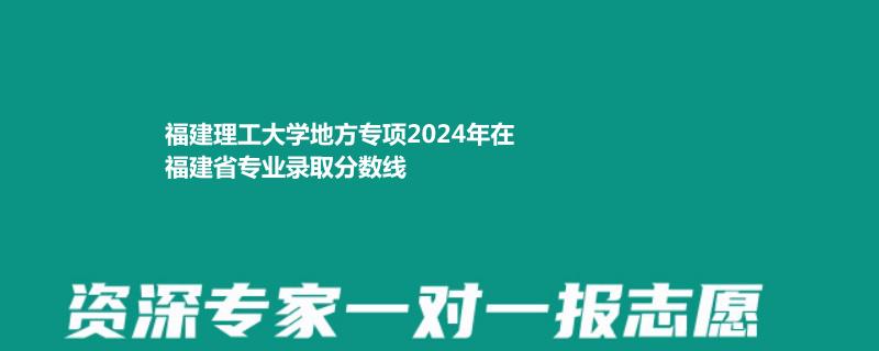 福建理工大学地方专项2024年在福建省专业录取分数线