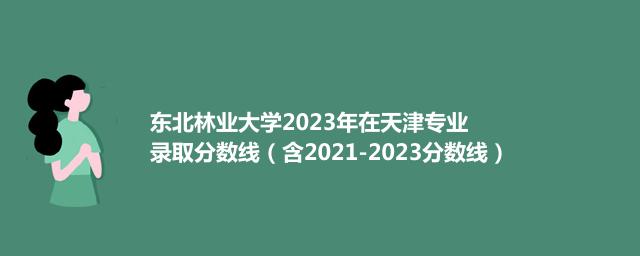 东北林业大学2021-2023近三年高考在天津专业录取分数线（含2021-2023分数线）