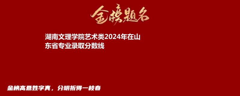 湖南文理学院艺术类2024年在山东省专业录取分数线