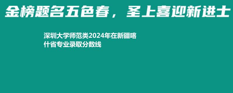 深圳大学师范类2024年在新疆喀什省专业录取分数线