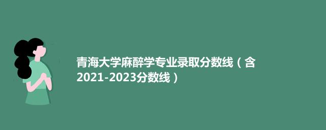 青海大学麻醉学专业录取分数线（含2021-2023分数线）
