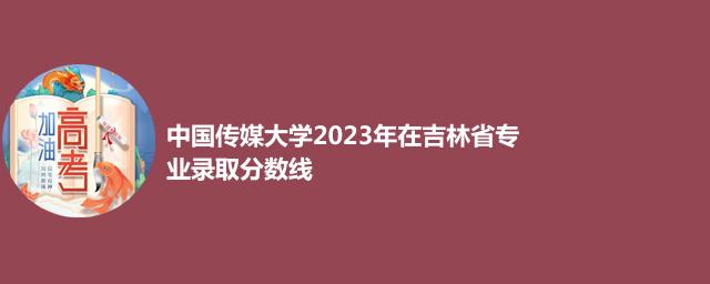 中国传媒大学2024中外合作办学在吉林最低录取分数线