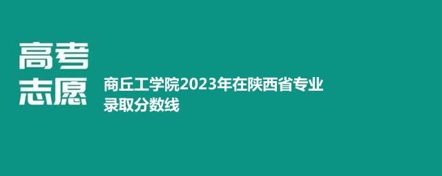 商丘工学院2023年在陕西省专业录取分数线