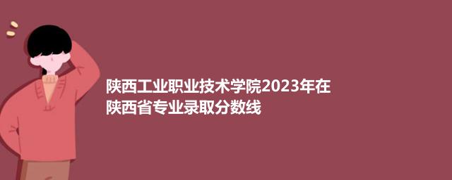 陕西工业职业技术学院2023年在陕西分数线和最低录取位次