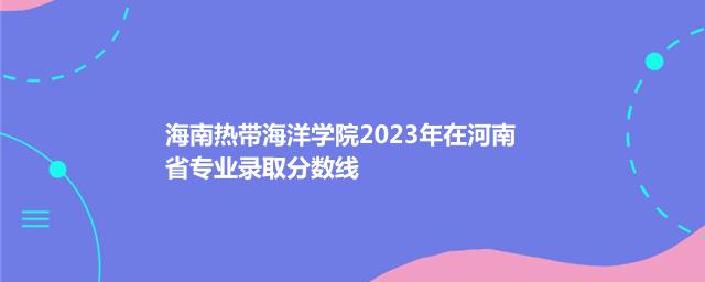 海南热带海洋学院2024艺术类在河南专业最低录取分数线