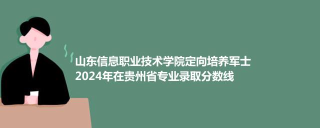 山东信息职业技术学院定向培养军士2024在贵州专业录取分数线