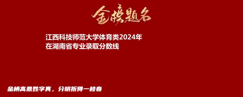 江西科技师范大学体育类2024在湖南专业录取分数线