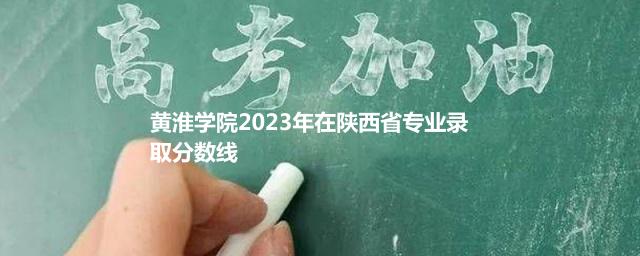 黄淮学院2023年在陕西省专业录取分数线